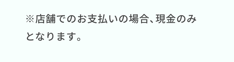 ※店舗でのお支払いの場合、 現金のみ
となります。